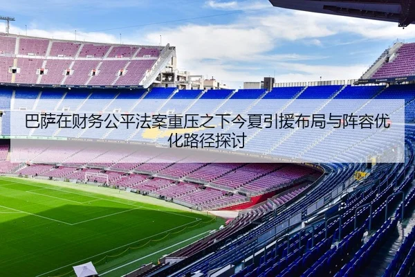 巴萨在财务公平法案重压之下今夏引援布局与阵容优化路径探讨