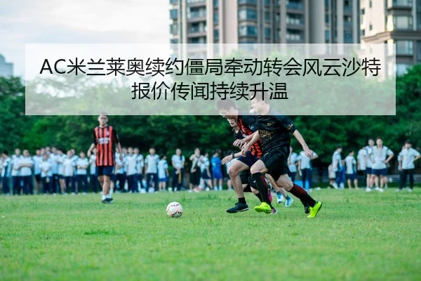 AC米兰莱奥续约僵局牵动转会风云沙特报价传闻持续升温