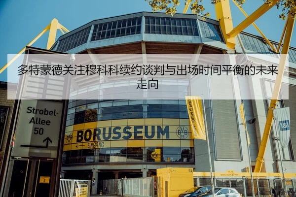 多特蒙德关注穆科科续约谈判与出场时间平衡的未来走向