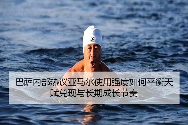 巴萨内部热议亚马尔使用强度如何平衡天赋兑现与长期成长节奏