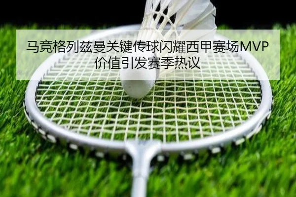 马竞格列兹曼关键传球闪耀西甲赛场MVP价值引发赛季热议