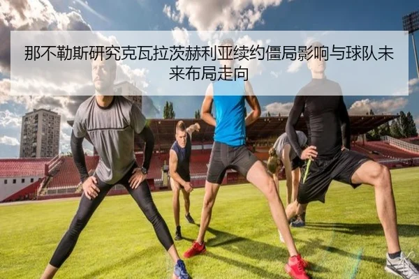 那不勒斯研究克瓦拉茨赫利亚续约僵局影响与球队未来布局走向