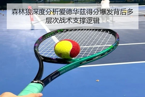 森林狼深度分析爱德华兹得分爆发背后多层次战术支撑逻辑