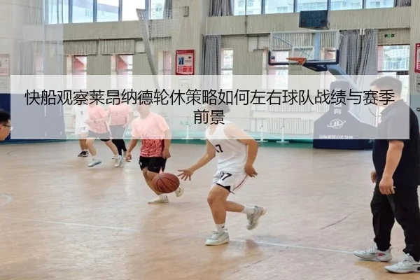 快船观察莱昂纳德轮休策略如何左右球队战绩与赛季前景