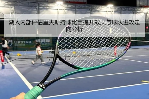 湖人内部评估里夫斯持球比重提升效果与球队进攻走向分析