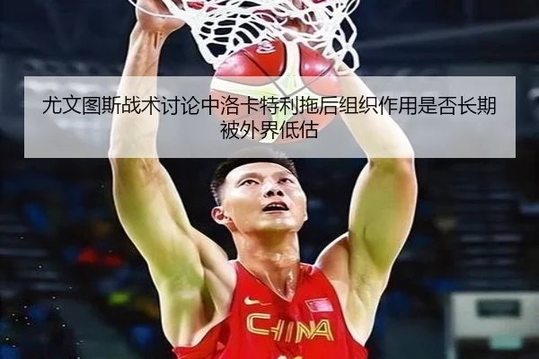 尤文图斯战术讨论中洛卡特利拖后组织作用是否长期被外界低估