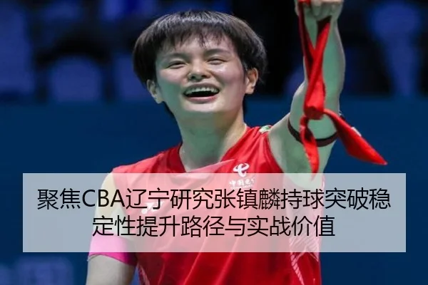 聚焦CBA辽宁研究张镇麟持球突破稳定性提升路径与实战价值
