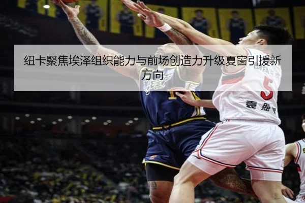 纽卡聚焦埃泽组织能力与前场创造力升级夏窗引援新方向