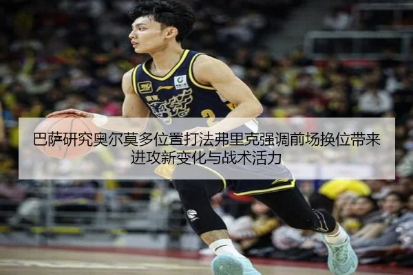 巴萨研究奥尔莫多位置打法弗里克强调前场换位带来进攻新变化与战术活力