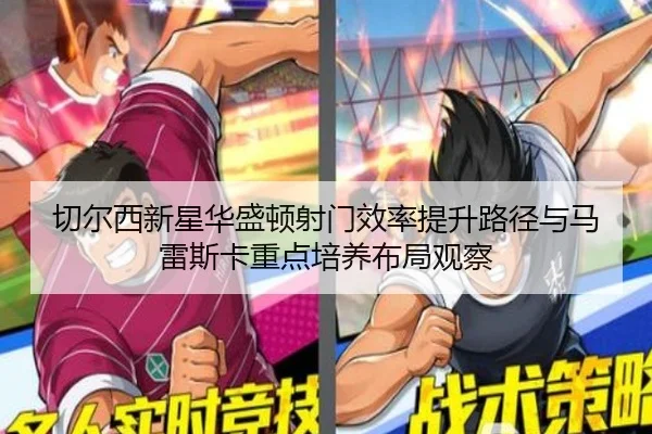 切尔西新星华盛顿射门效率提升路径与马雷斯卡重点培养布局观察
