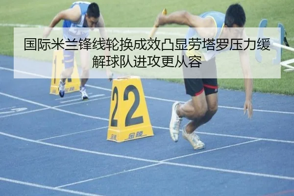 国际米兰锋线轮换成效凸显劳塔罗压力缓解球队进攻更从容
